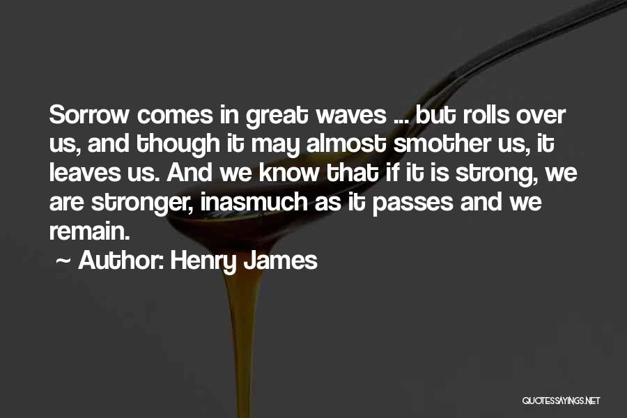 Henry James Quotes: Sorrow Comes In Great Waves ... But Rolls Over Us, And Though It May Almost Smother Us, It Leaves Us.