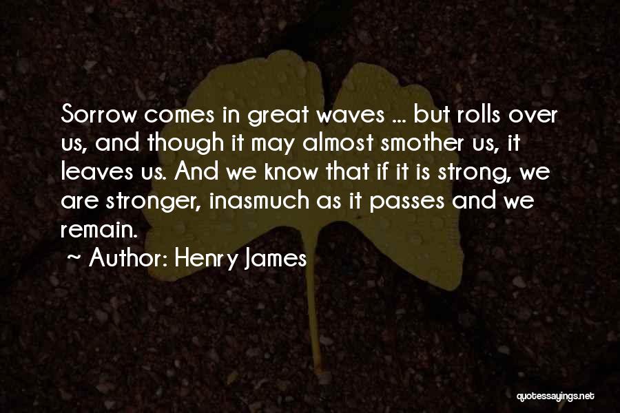 Henry James Quotes: Sorrow Comes In Great Waves ... But Rolls Over Us, And Though It May Almost Smother Us, It Leaves Us.