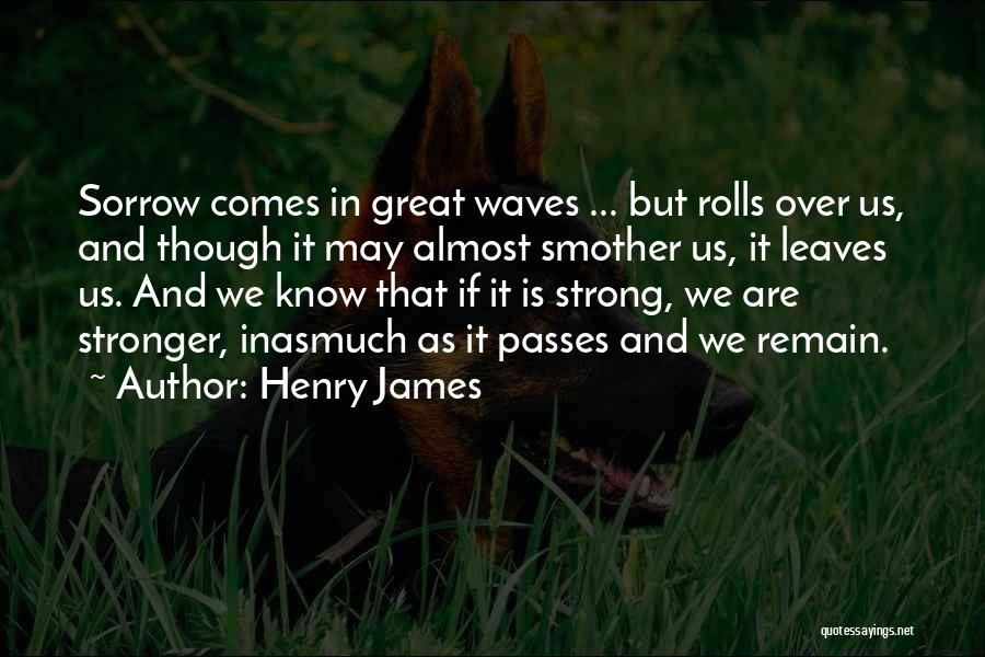 Henry James Quotes: Sorrow Comes In Great Waves ... But Rolls Over Us, And Though It May Almost Smother Us, It Leaves Us.