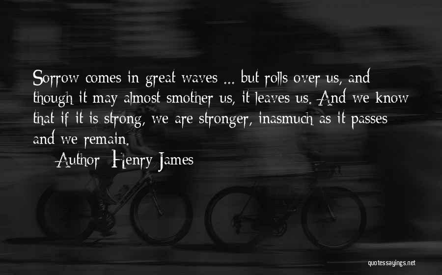 Henry James Quotes: Sorrow Comes In Great Waves ... But Rolls Over Us, And Though It May Almost Smother Us, It Leaves Us.
