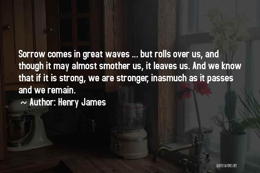 Henry James Quotes: Sorrow Comes In Great Waves ... But Rolls Over Us, And Though It May Almost Smother Us, It Leaves Us.
