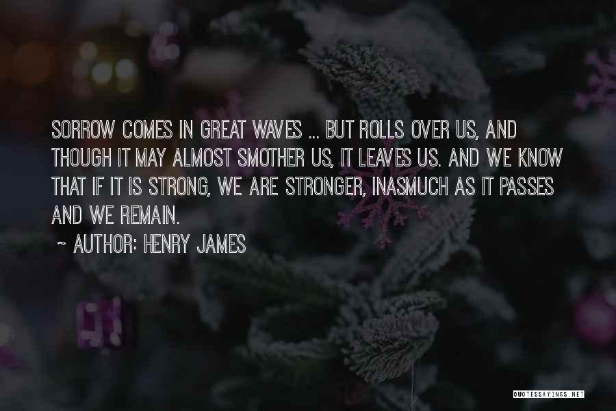 Henry James Quotes: Sorrow Comes In Great Waves ... But Rolls Over Us, And Though It May Almost Smother Us, It Leaves Us.