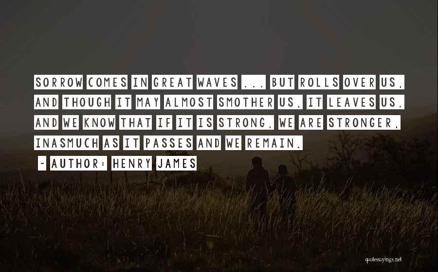 Henry James Quotes: Sorrow Comes In Great Waves ... But Rolls Over Us, And Though It May Almost Smother Us, It Leaves Us.