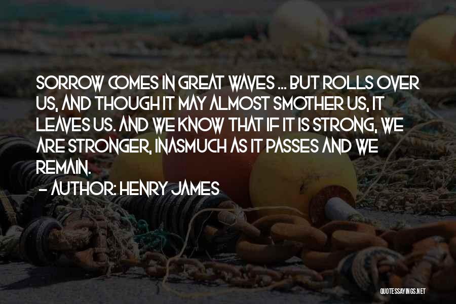 Henry James Quotes: Sorrow Comes In Great Waves ... But Rolls Over Us, And Though It May Almost Smother Us, It Leaves Us.