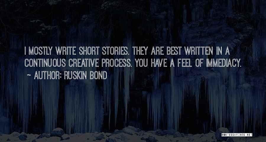 Ruskin Bond Quotes: I Mostly Write Short Stories. They Are Best Written In A Continuous Creative Process. You Have A Feel Of Immediacy.