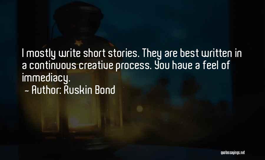 Ruskin Bond Quotes: I Mostly Write Short Stories. They Are Best Written In A Continuous Creative Process. You Have A Feel Of Immediacy.