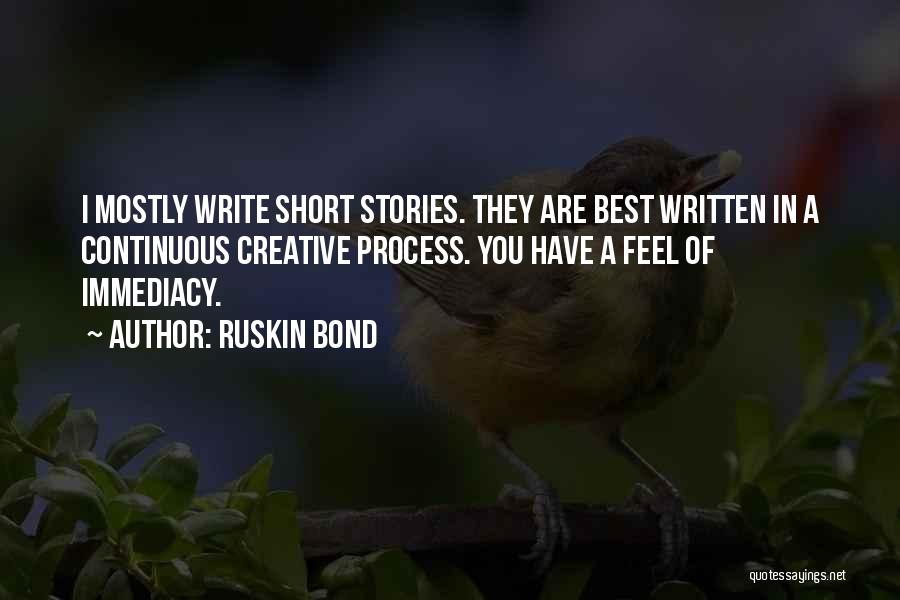 Ruskin Bond Quotes: I Mostly Write Short Stories. They Are Best Written In A Continuous Creative Process. You Have A Feel Of Immediacy.