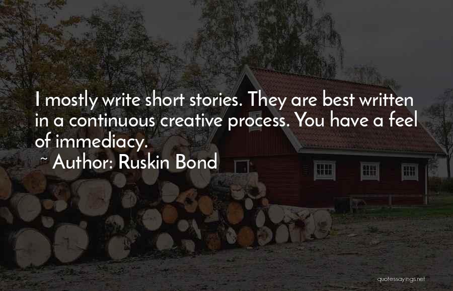 Ruskin Bond Quotes: I Mostly Write Short Stories. They Are Best Written In A Continuous Creative Process. You Have A Feel Of Immediacy.