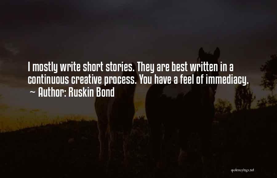 Ruskin Bond Quotes: I Mostly Write Short Stories. They Are Best Written In A Continuous Creative Process. You Have A Feel Of Immediacy.
