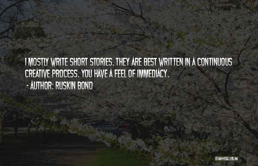 Ruskin Bond Quotes: I Mostly Write Short Stories. They Are Best Written In A Continuous Creative Process. You Have A Feel Of Immediacy.