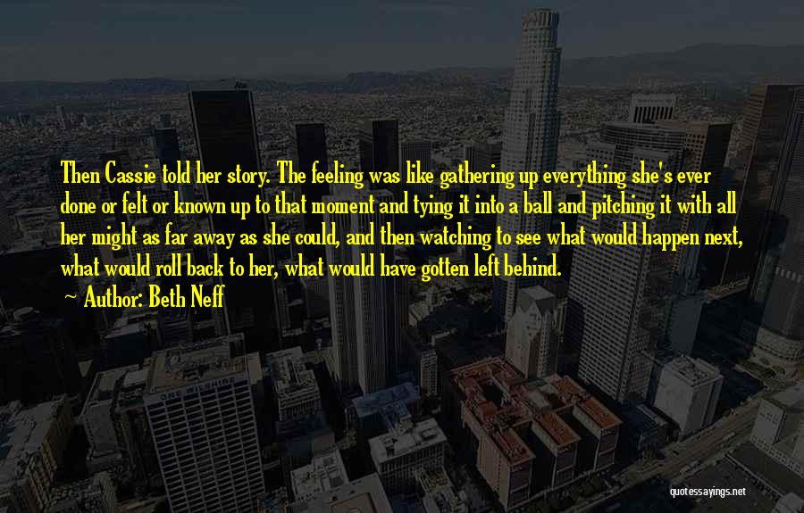 Beth Neff Quotes: Then Cassie Told Her Story. The Feeling Was Like Gathering Up Everything She's Ever Done Or Felt Or Known Up