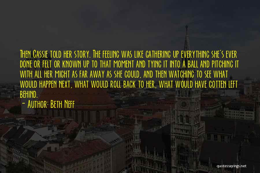 Beth Neff Quotes: Then Cassie Told Her Story. The Feeling Was Like Gathering Up Everything She's Ever Done Or Felt Or Known Up