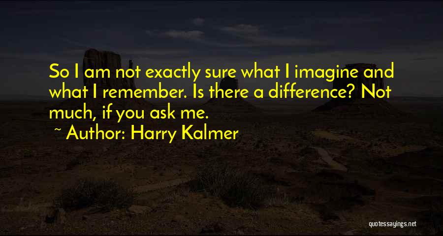 Harry Kalmer Quotes: So I Am Not Exactly Sure What I Imagine And What I Remember. Is There A Difference? Not Much, If