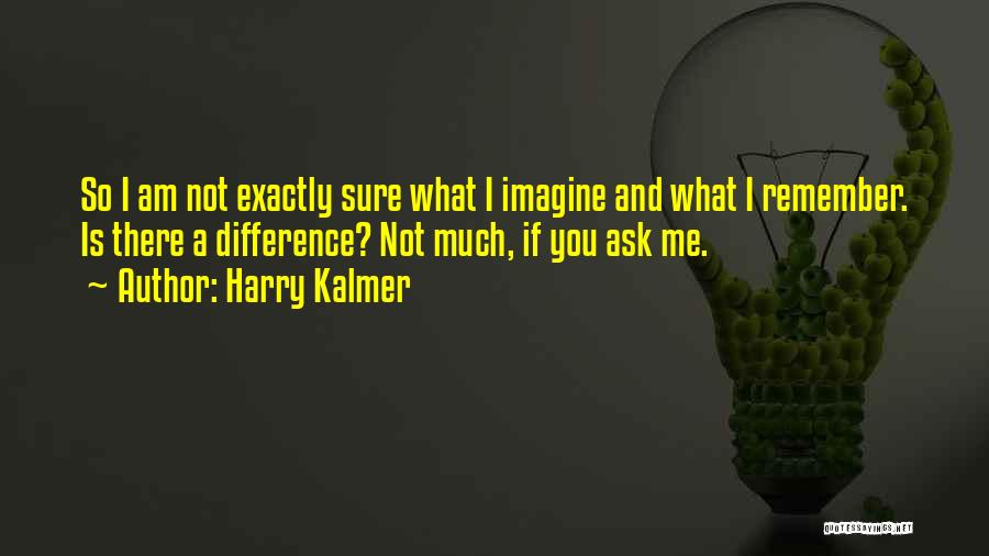 Harry Kalmer Quotes: So I Am Not Exactly Sure What I Imagine And What I Remember. Is There A Difference? Not Much, If