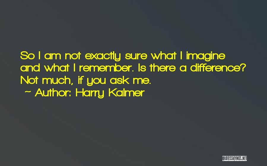 Harry Kalmer Quotes: So I Am Not Exactly Sure What I Imagine And What I Remember. Is There A Difference? Not Much, If