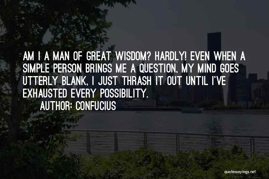 Confucius Quotes: Am I A Man Of Great Wisdom? Hardly! Even When A Simple Person Brings Me A Question, My Mind Goes