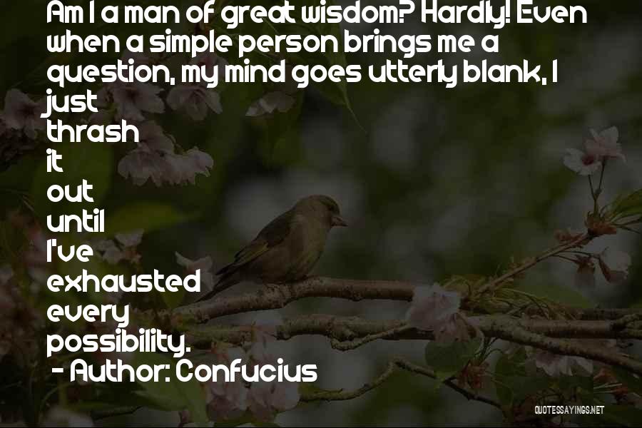 Confucius Quotes: Am I A Man Of Great Wisdom? Hardly! Even When A Simple Person Brings Me A Question, My Mind Goes