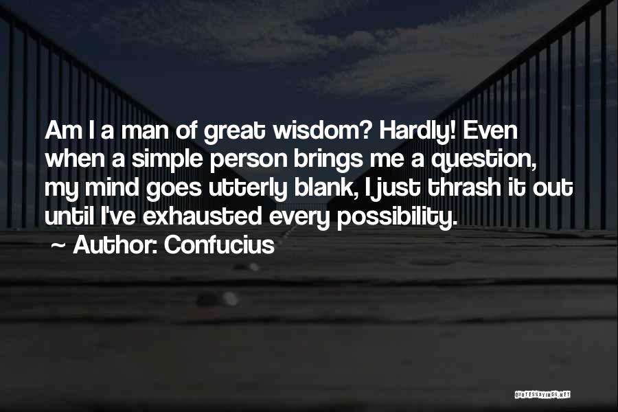 Confucius Quotes: Am I A Man Of Great Wisdom? Hardly! Even When A Simple Person Brings Me A Question, My Mind Goes