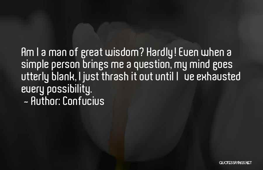 Confucius Quotes: Am I A Man Of Great Wisdom? Hardly! Even When A Simple Person Brings Me A Question, My Mind Goes