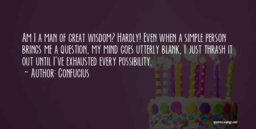 Confucius Quotes: Am I A Man Of Great Wisdom? Hardly! Even When A Simple Person Brings Me A Question, My Mind Goes