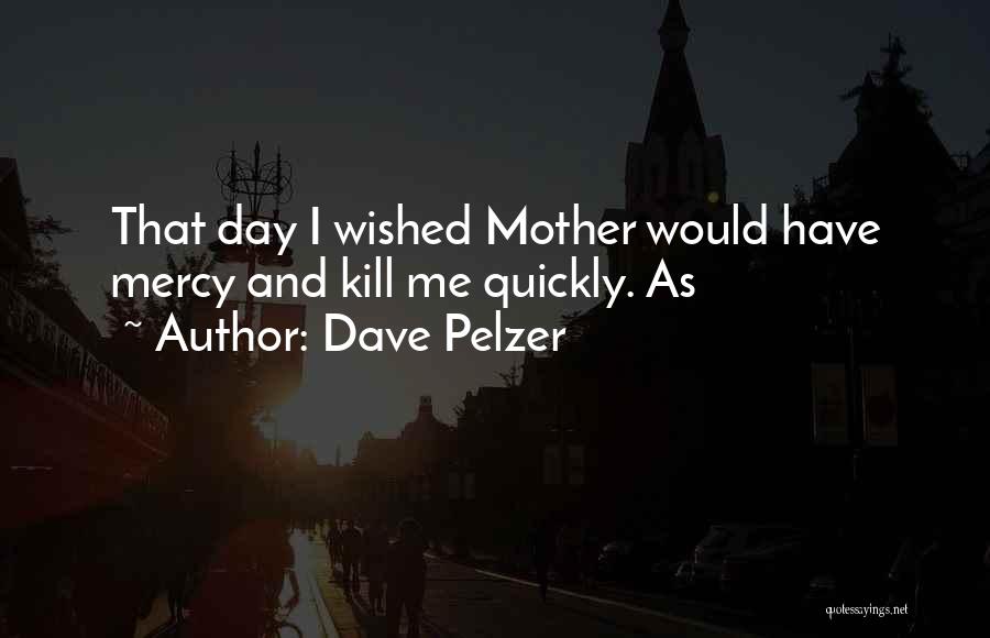 Dave Pelzer Quotes: That Day I Wished Mother Would Have Mercy And Kill Me Quickly. As