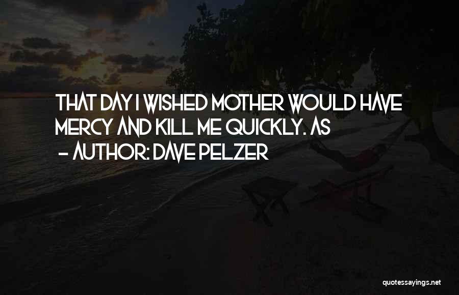 Dave Pelzer Quotes: That Day I Wished Mother Would Have Mercy And Kill Me Quickly. As