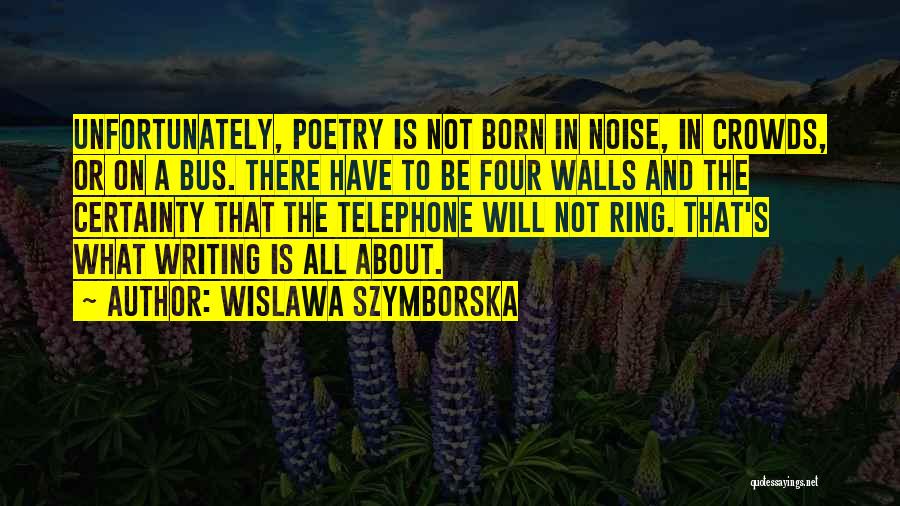 Wislawa Szymborska Quotes: Unfortunately, Poetry Is Not Born In Noise, In Crowds, Or On A Bus. There Have To Be Four Walls And