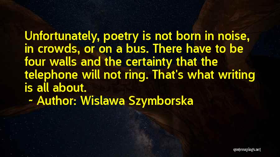 Wislawa Szymborska Quotes: Unfortunately, Poetry Is Not Born In Noise, In Crowds, Or On A Bus. There Have To Be Four Walls And