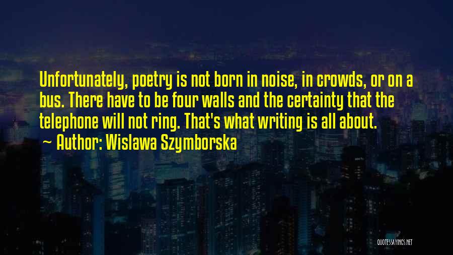 Wislawa Szymborska Quotes: Unfortunately, Poetry Is Not Born In Noise, In Crowds, Or On A Bus. There Have To Be Four Walls And