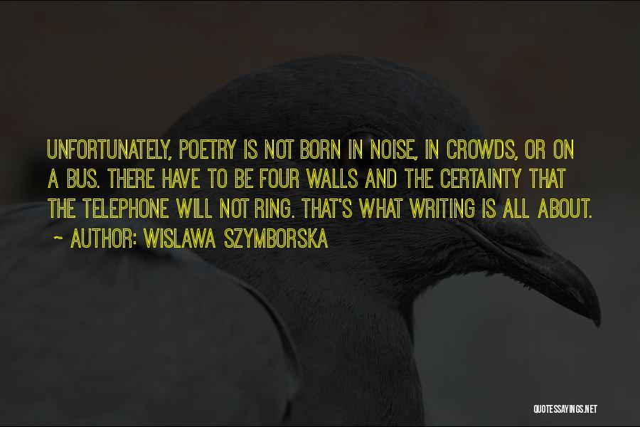 Wislawa Szymborska Quotes: Unfortunately, Poetry Is Not Born In Noise, In Crowds, Or On A Bus. There Have To Be Four Walls And