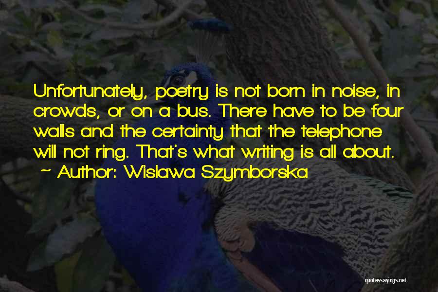 Wislawa Szymborska Quotes: Unfortunately, Poetry Is Not Born In Noise, In Crowds, Or On A Bus. There Have To Be Four Walls And