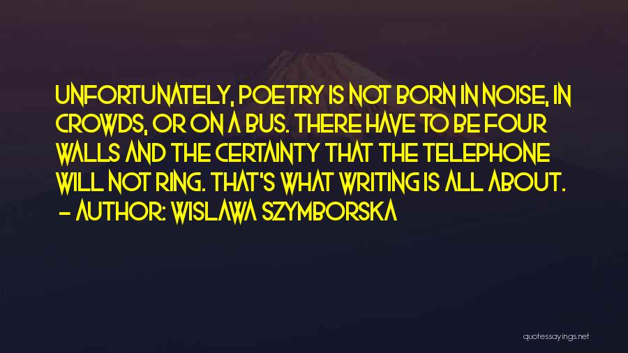 Wislawa Szymborska Quotes: Unfortunately, Poetry Is Not Born In Noise, In Crowds, Or On A Bus. There Have To Be Four Walls And