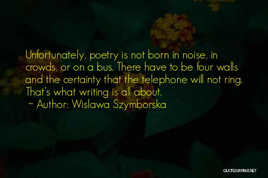 Wislawa Szymborska Quotes: Unfortunately, Poetry Is Not Born In Noise, In Crowds, Or On A Bus. There Have To Be Four Walls And