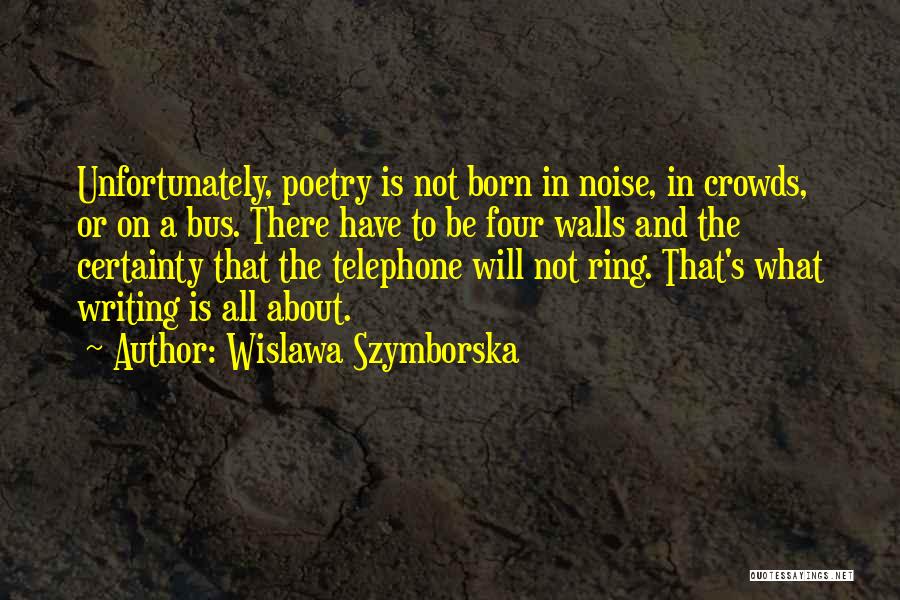 Wislawa Szymborska Quotes: Unfortunately, Poetry Is Not Born In Noise, In Crowds, Or On A Bus. There Have To Be Four Walls And