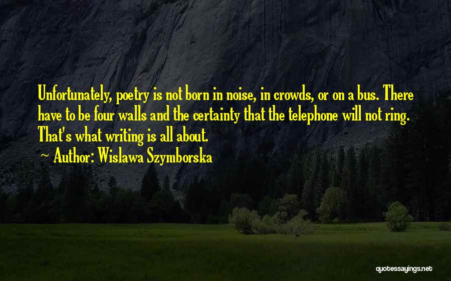 Wislawa Szymborska Quotes: Unfortunately, Poetry Is Not Born In Noise, In Crowds, Or On A Bus. There Have To Be Four Walls And