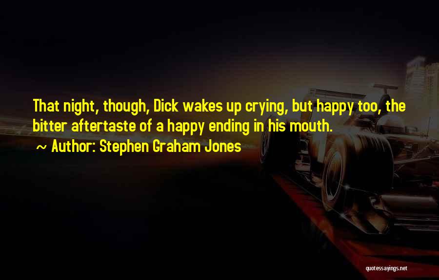 Stephen Graham Jones Quotes: That Night, Though, Dick Wakes Up Crying, But Happy Too, The Bitter Aftertaste Of A Happy Ending In His Mouth.