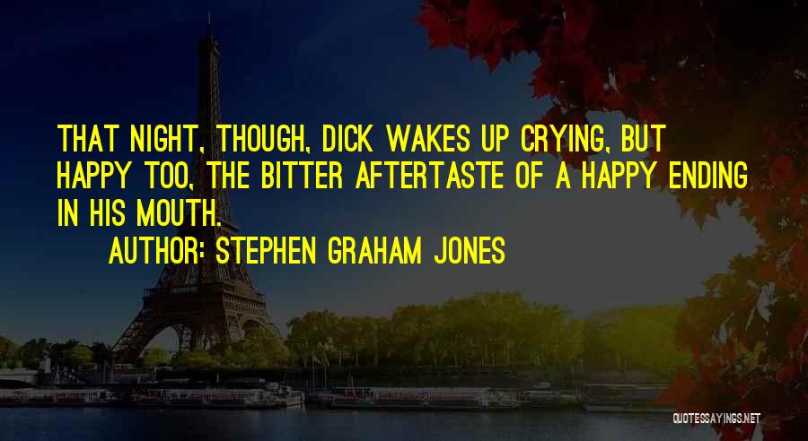 Stephen Graham Jones Quotes: That Night, Though, Dick Wakes Up Crying, But Happy Too, The Bitter Aftertaste Of A Happy Ending In His Mouth.