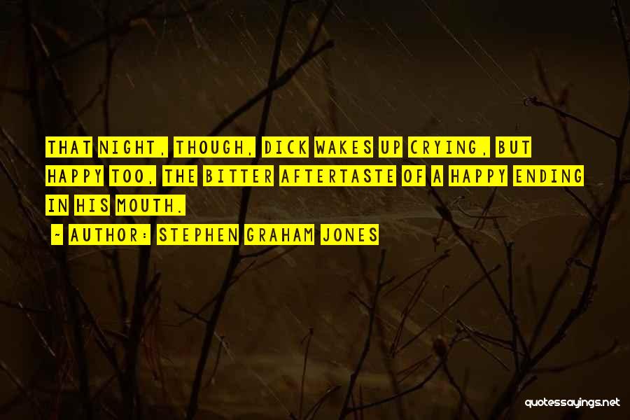 Stephen Graham Jones Quotes: That Night, Though, Dick Wakes Up Crying, But Happy Too, The Bitter Aftertaste Of A Happy Ending In His Mouth.