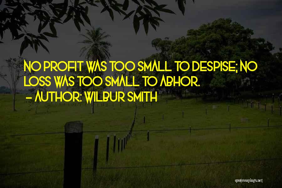 Wilbur Smith Quotes: No Profit Was Too Small To Despise; No Loss Was Too Small To Abhor.