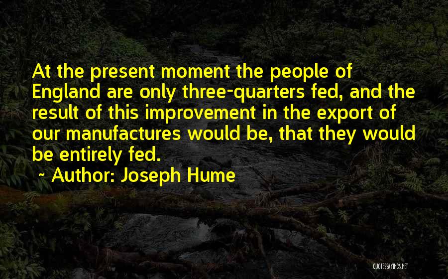 Joseph Hume Quotes: At The Present Moment The People Of England Are Only Three-quarters Fed, And The Result Of This Improvement In The