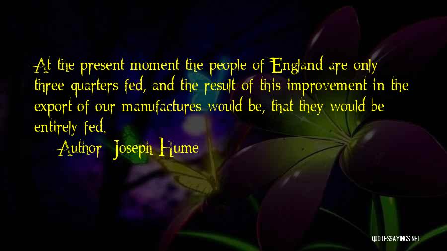 Joseph Hume Quotes: At The Present Moment The People Of England Are Only Three-quarters Fed, And The Result Of This Improvement In The