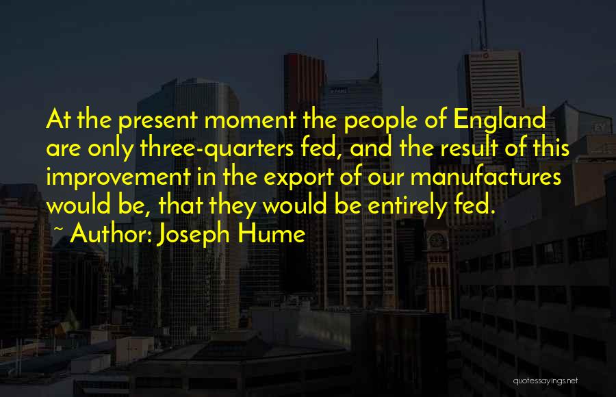 Joseph Hume Quotes: At The Present Moment The People Of England Are Only Three-quarters Fed, And The Result Of This Improvement In The