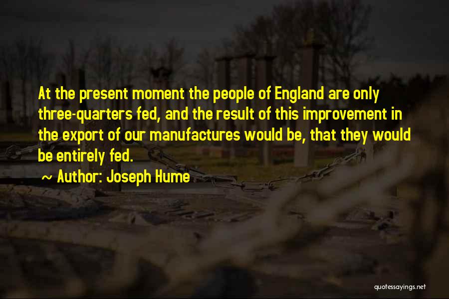 Joseph Hume Quotes: At The Present Moment The People Of England Are Only Three-quarters Fed, And The Result Of This Improvement In The