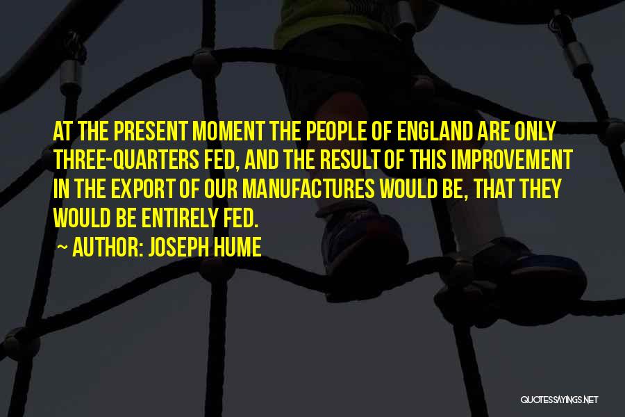 Joseph Hume Quotes: At The Present Moment The People Of England Are Only Three-quarters Fed, And The Result Of This Improvement In The