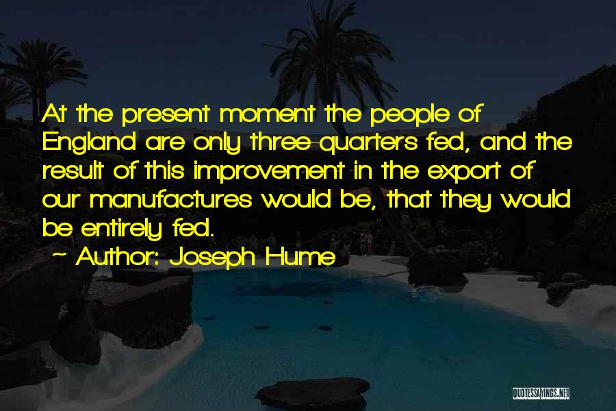 Joseph Hume Quotes: At The Present Moment The People Of England Are Only Three-quarters Fed, And The Result Of This Improvement In The