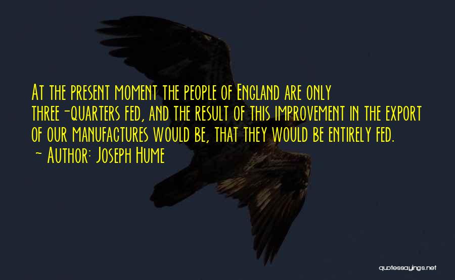 Joseph Hume Quotes: At The Present Moment The People Of England Are Only Three-quarters Fed, And The Result Of This Improvement In The