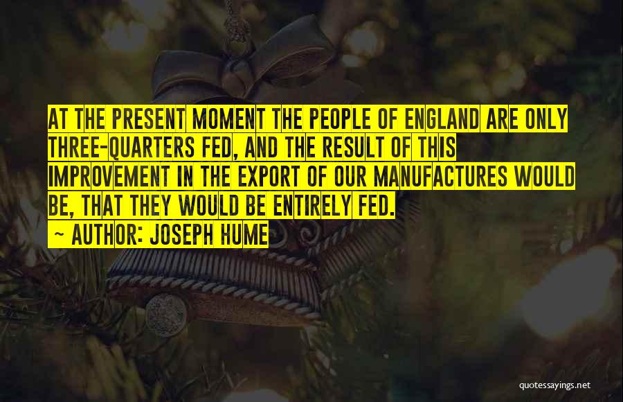 Joseph Hume Quotes: At The Present Moment The People Of England Are Only Three-quarters Fed, And The Result Of This Improvement In The