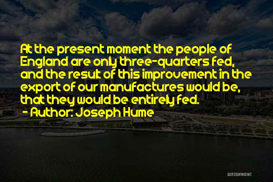 Joseph Hume Quotes: At The Present Moment The People Of England Are Only Three-quarters Fed, And The Result Of This Improvement In The