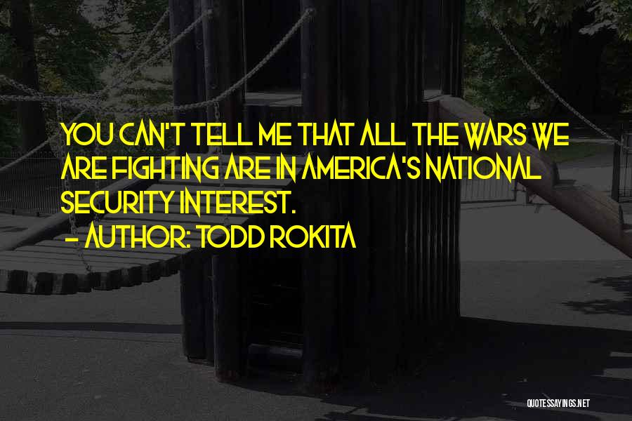 Todd Rokita Quotes: You Can't Tell Me That All The Wars We Are Fighting Are In America's National Security Interest.