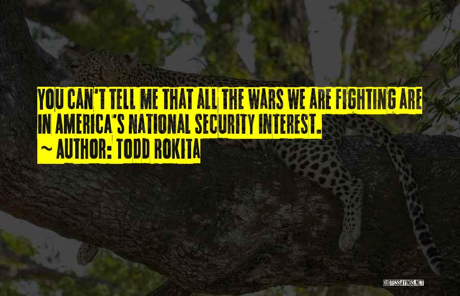 Todd Rokita Quotes: You Can't Tell Me That All The Wars We Are Fighting Are In America's National Security Interest.